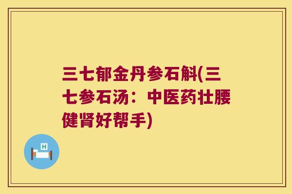 三七郁金丹参石斛(三七参石汤：中医药壮腰健好帮手)