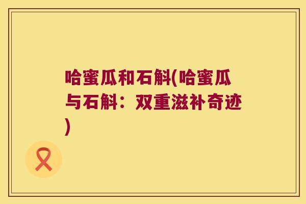 哈蜜瓜和石斛(哈蜜瓜与石斛：双重滋补奇迹)