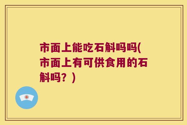 市面上能吃石斛吗吗(市面上有可供食用的石斛吗？)