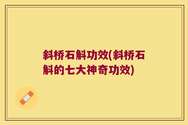斜桥石斛功效(斜桥石斛的七大神奇功效)