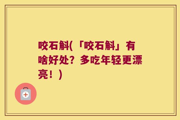 咬石斛(「咬石斛」有啥好处？多吃年轻更漂亮！)