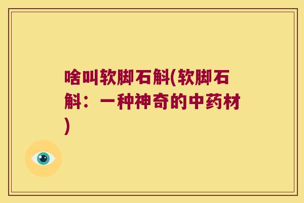 啥叫软脚石斛(软脚石斛：一种神奇的中药材)