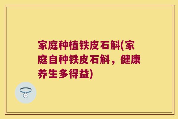 家庭种植铁皮石斛(家庭自种铁皮石斛，健康养生多得益)