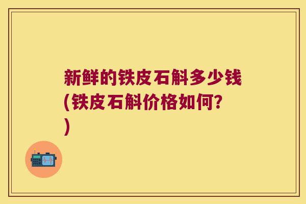 新鲜的铁皮石斛多少钱(铁皮石斛价格如何？)