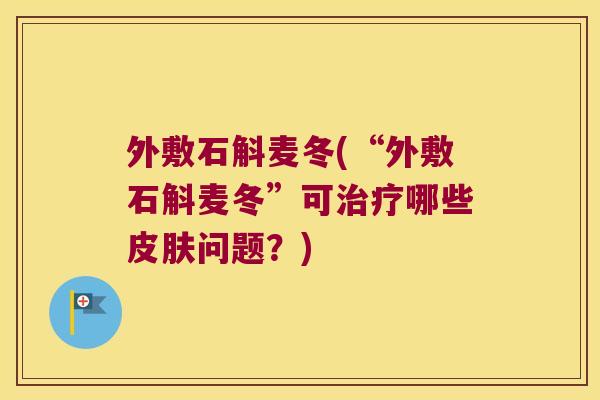 外敷石斛麦冬(“外敷石斛麦冬”可治疗哪些皮肤问题？)