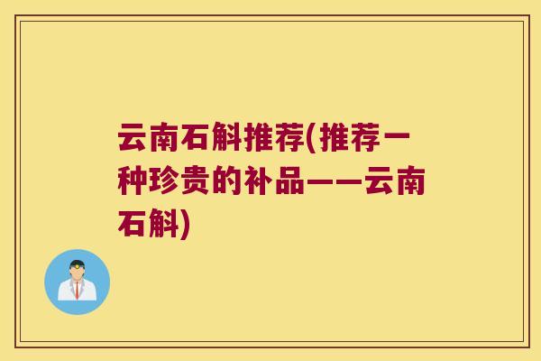 云南石斛推荐(推荐一种珍贵的补品——云南石斛)