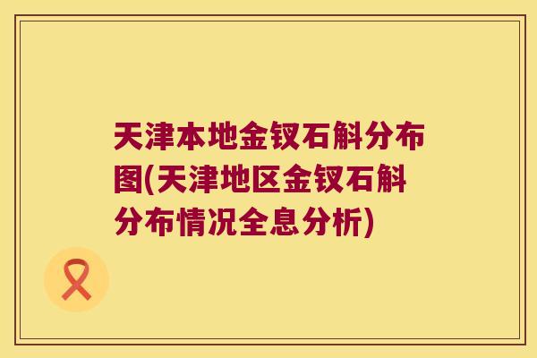 天津本地金钗石斛分布图(天津地区金钗石斛分布情况全息分析) 天津本地金钗石斛分布图(天津地区金钗石斛分布情况全息分析)