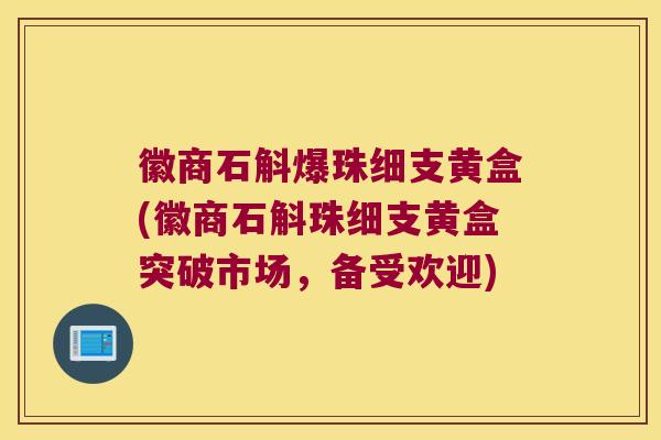 徽商石斛爆珠细支黄盒(徽商石斛珠细支黄盒突破市场，备受欢迎)