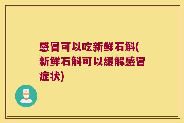 感冒可以吃新鲜石斛(新鲜石斛可以缓解感冒症状)