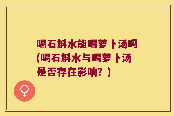 喝石斛水能喝萝卜汤吗(喝石斛水与喝萝卜汤是否存在影响？)