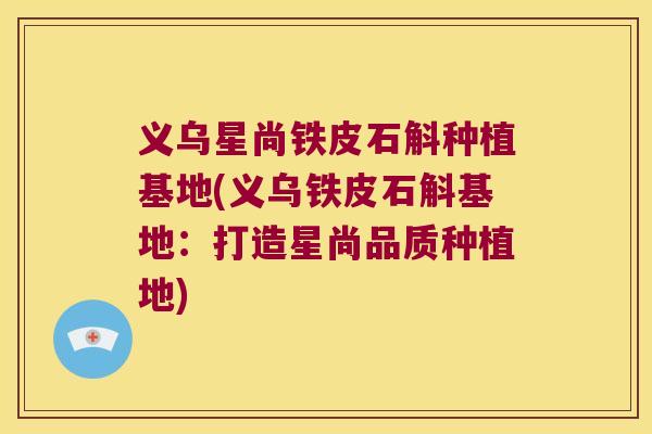 义乌星尚铁皮石斛种植基地(义乌铁皮石斛基地：打造星尚品质种植地)