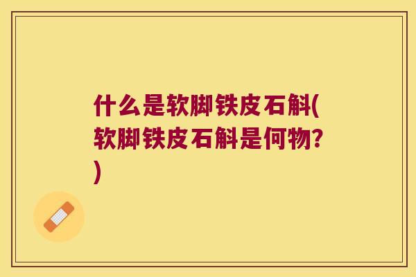 什么是软脚铁皮石斛(软脚铁皮石斛是何物？)
