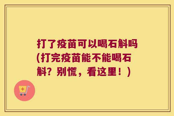 打了疫苗可以喝石斛吗(打完疫苗能不能喝石斛？别慌，看这里！)