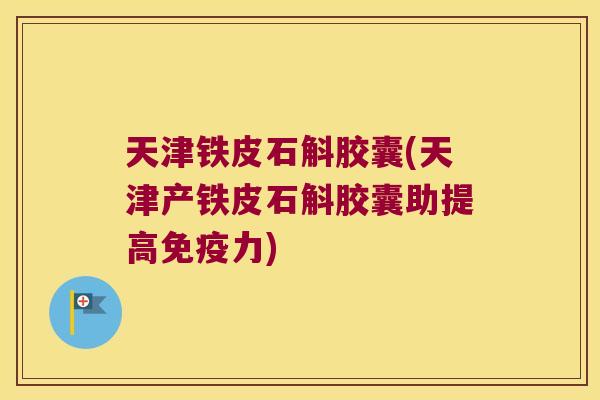 天津铁皮石斛胶囊(天津产铁皮石斛胶囊助提高免疫力)