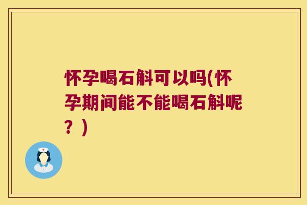 怀孕喝石斛可以吗(怀孕期间能不能喝石斛呢？)