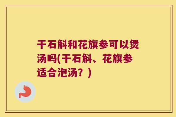 干石斛和花旗参可以煲汤吗(干石斛、花旗参适合泡汤？)