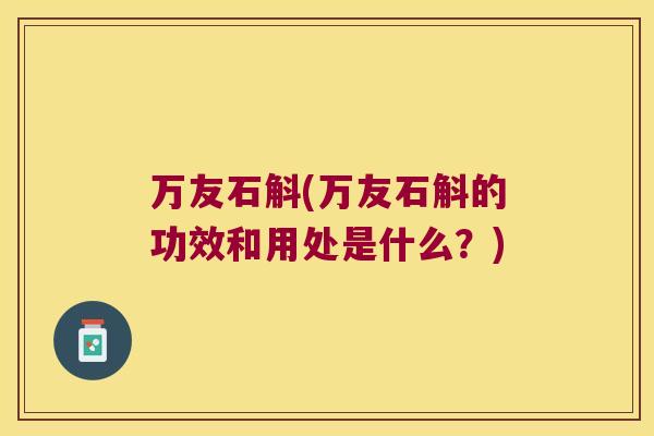 万友石斛(万友石斛的功效和用处是什么?) 万友石斛(万友石斛的功效和用处是什么?)