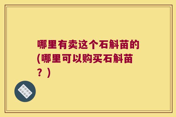 哪里有卖这个石斛苗的(哪里可以购买石斛苗？)