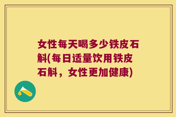 女性每天喝多少铁皮石斛(每日适量饮用铁皮石斛，女性更加健康)