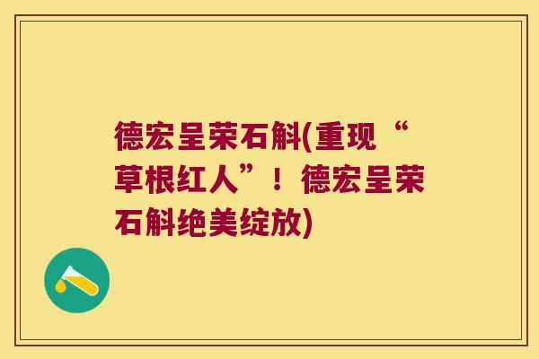 德宏呈荣石斛(重现“草根红人”！德宏呈荣石斛绝美绽放)