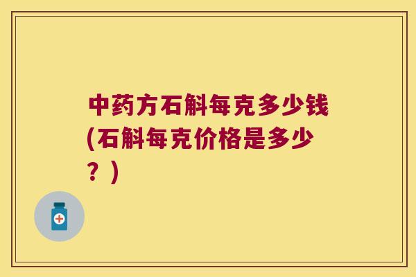 方石斛每克多少钱(石斛每克价格是多少？)