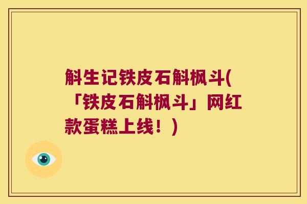 斛生记铁皮石斛枫斗(「铁皮石斛枫斗」网红款蛋糕上线！)