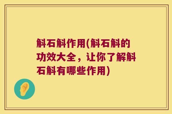 斛石斛作用(斛石斛的功效大全，让你了解斛石斛有哪些作用)