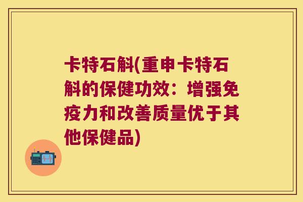 卡特石斛(重申卡特石斛的保健功效：增强免疫力和改善质量优于其他保健品)