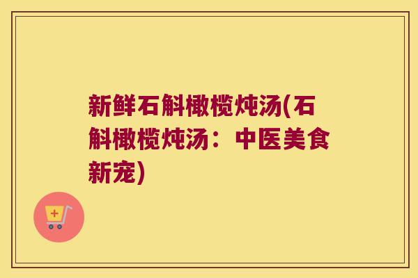 新鲜石斛橄榄炖汤(石斛橄榄炖汤：中医美食新宠)