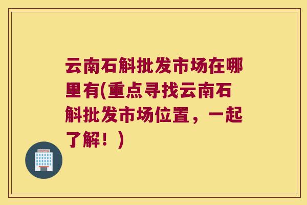 云南石斛批发市场在哪里有(重点寻找云南石斛批发市场位置，一起了解！)