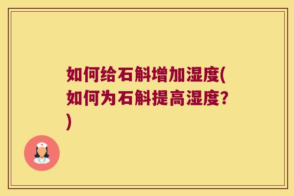 如何给石斛增加湿度(如何为石斛提高湿度？)