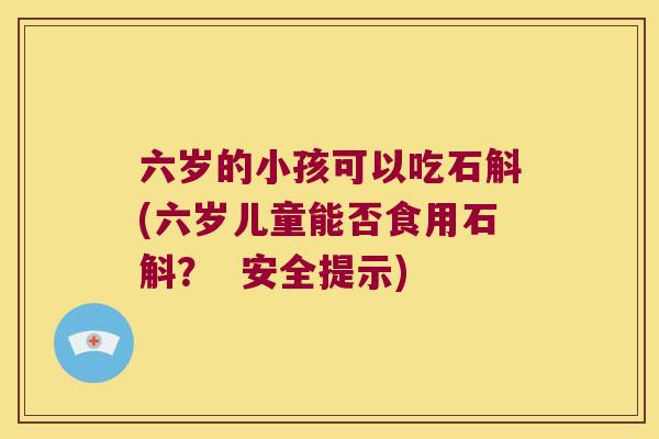 六岁的小孩可以吃石斛(六岁儿童能否食用石斛？  安全提示)