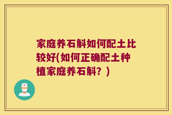 家庭养石斛如何配土比较好(如何正确配土种植家庭养石斛？)