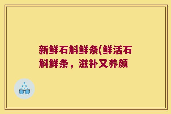 新鲜石斛鲜条(鲜活石斛鲜条，滋补又养颜