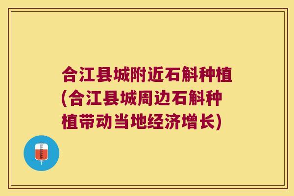 合江县城附近石斛种植(合江县城周边石斛种植带动当地经济增长)