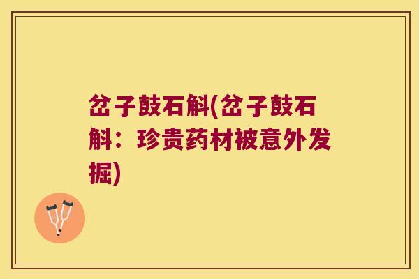 岔子鼓石斛(岔子鼓石斛：珍贵药材被意外发掘)