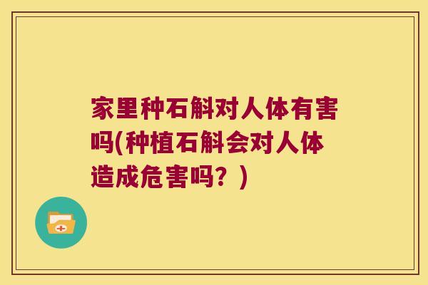 家里种石斛对人体有害吗(种植石斛会对人体造成危害吗？)