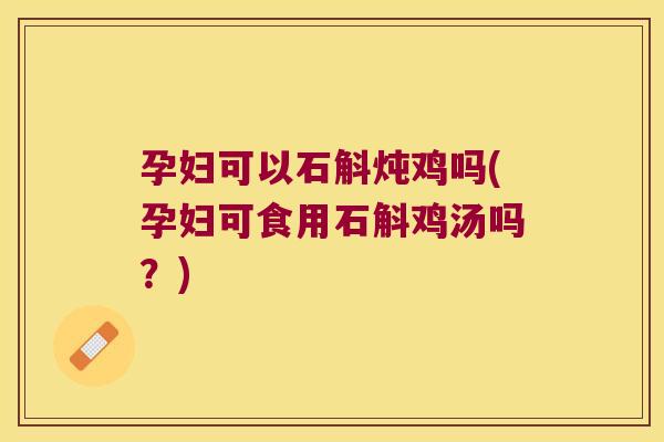 孕妇可以石斛炖鸡吗(孕妇可食用石斛鸡汤吗？)