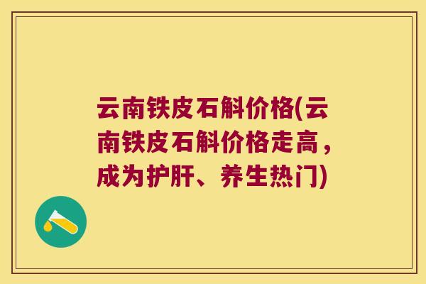 云南铁皮石斛价格(云南铁皮石斛价格走高，成为、养生热门)