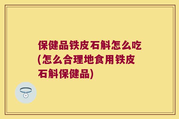 保健品铁皮石斛怎么吃(怎么合理地食用铁皮石斛保健品)