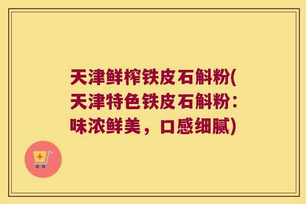 天津鲜榨铁皮石斛粉(天津特色铁皮石斛粉：味浓鲜美，口感细腻)