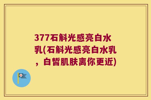 377石斛光感亮白水乳(石斛光感亮白水乳，白皙肌肤离你更近)