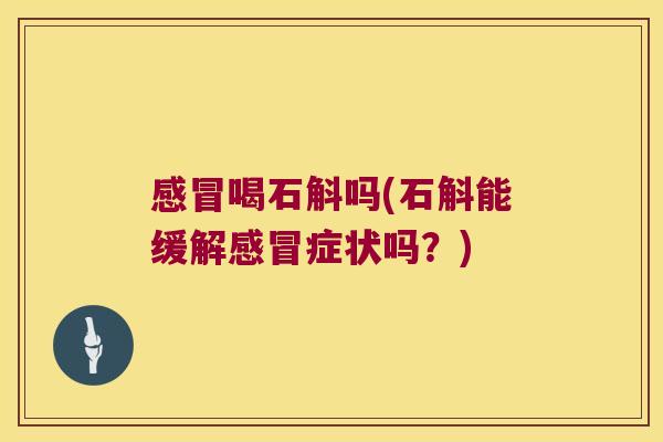 感冒喝石斛吗(石斛能缓解感冒症状吗？)