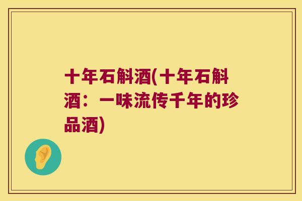十年石斛酒(十年石斛酒：一味流传千年的珍品酒)