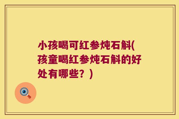 小孩喝可红参炖石斛(孩童喝红参炖石斛的好处有哪些？)
