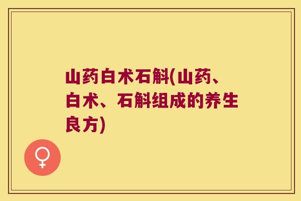 山药白术石斛(山药、白术、石斛组成的养生良方)