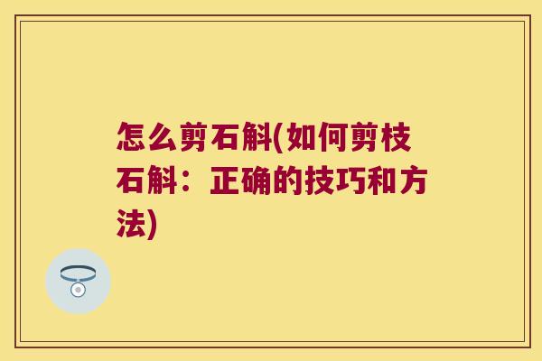 怎么剪石斛(如何剪枝石斛：正确的技巧和方法)