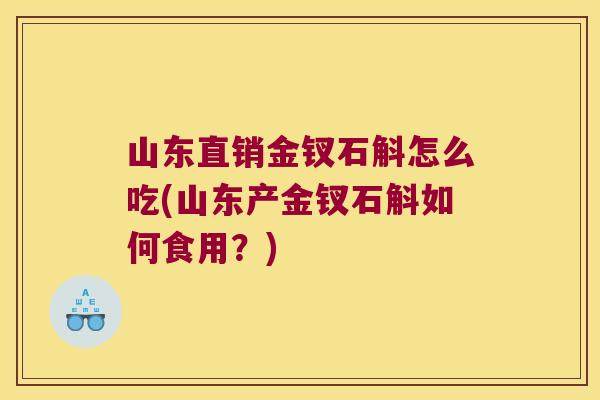 山东直销金钗石斛怎么吃(山东产金钗石斛如何食用？)