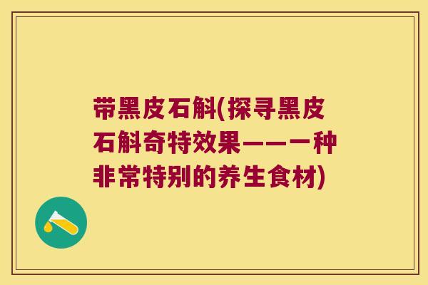 带黑皮石斛(探寻黑皮石斛奇特效果——一种非常特别的养生食材) 带黑皮石斛(探寻黑皮石斛奇特效果——一种非常特别的养生食材)
