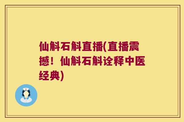 仙斛石斛直播(直播震撼！仙斛石斛诠释中医经典)